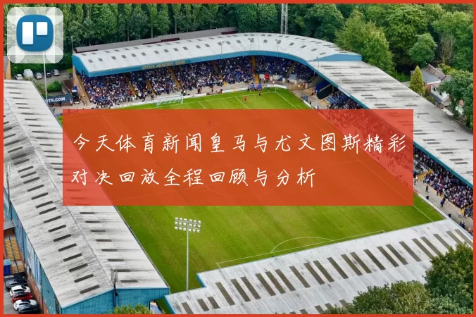 今天体育新闻皇马与尤文图斯精彩对决回放全程回顾与分析