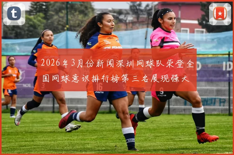 2026年3月份新闻深圳网球队荣登全国网球意识排行榜第三名展现强大实力与潜力