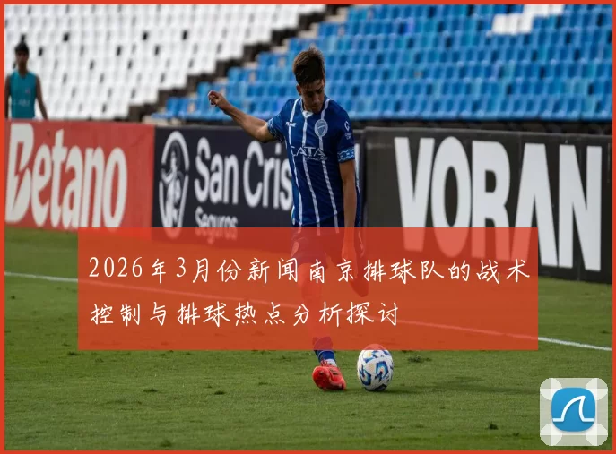 2026年3月份新闻南京排球队的战术控制与排球热点分析探讨