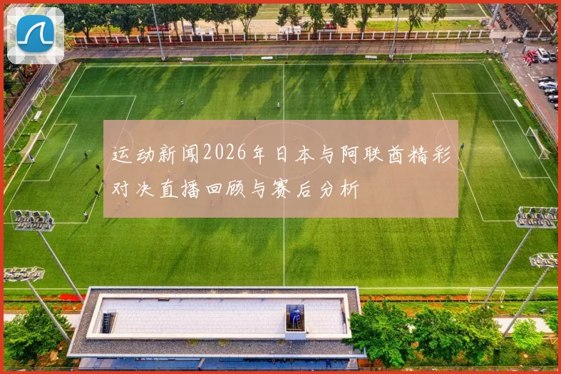运动新闻2026年日本与阿联酋精彩对决直播回顾与赛后分析