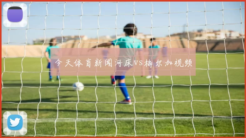 今天体育新闻河床vs梅尔加视频